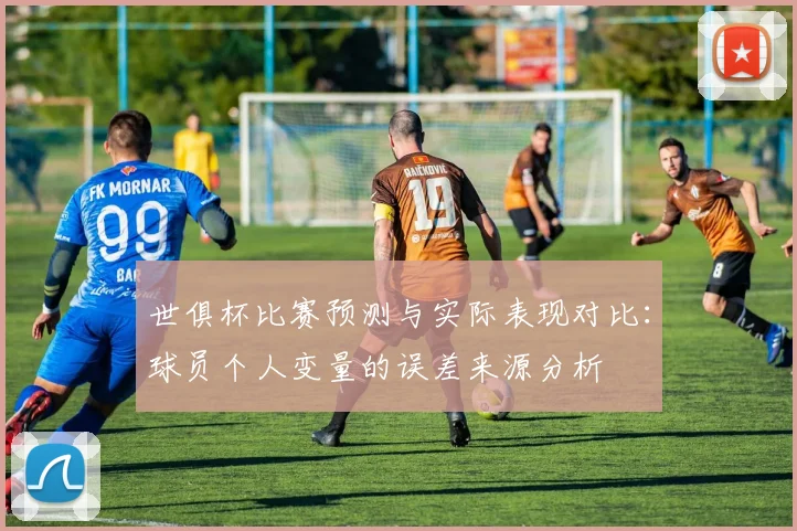 世俱杯比赛预测与实际表现对比：球员个人变量的误差来源分析