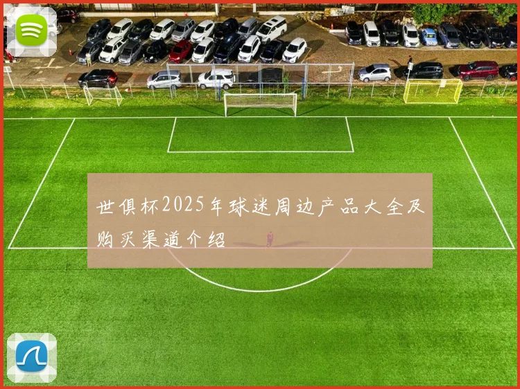 世俱杯2025年球迷周边产品大全及购买渠道介绍