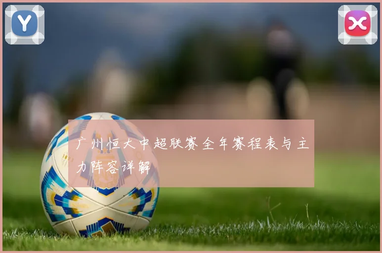 广州恒大中超联赛全年赛程表与主力阵容详解