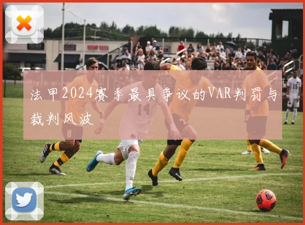 法甲2024赛季最具争议的VAR判罚与裁判风波