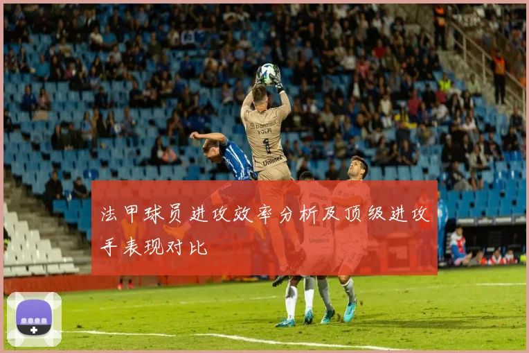 法甲球员进攻效率分析及顶级进攻手表现对比