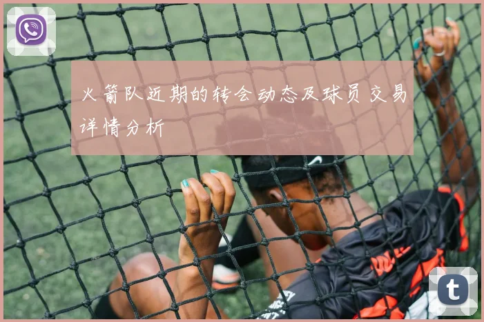 火箭队近期的转会动态及球员交易详情分析