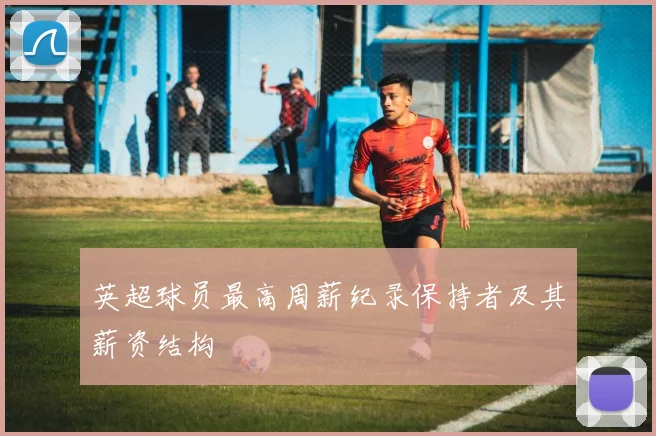英超球员最高周薪纪录保持者及其薪资结构