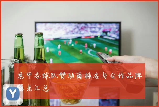 意甲各球队赞助商排名与合作品牌曝光汇总