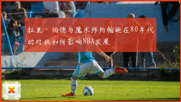 拉里·伯德与魔术师约翰逊在80年代的对抗如何影响NBA发展