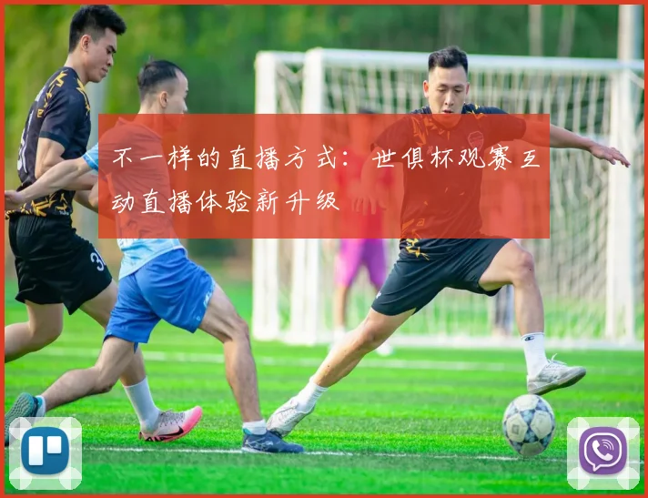 不一样的直播方式：世俱杯观赛互动直播体验新升级