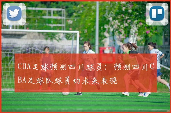 CBA足球预测四川球员:预测四川CBA足球队球员的未来表现