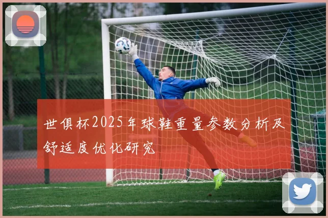 世俱杯2025年球鞋重量参数分析及舒适度优化研究