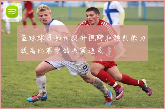 篮球球员如何提升视野和预判能力提高比赛中的决策速度