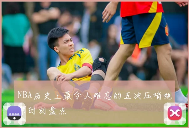 NBA历史上最令人难忘的五次压哨绝杀时刻盘点